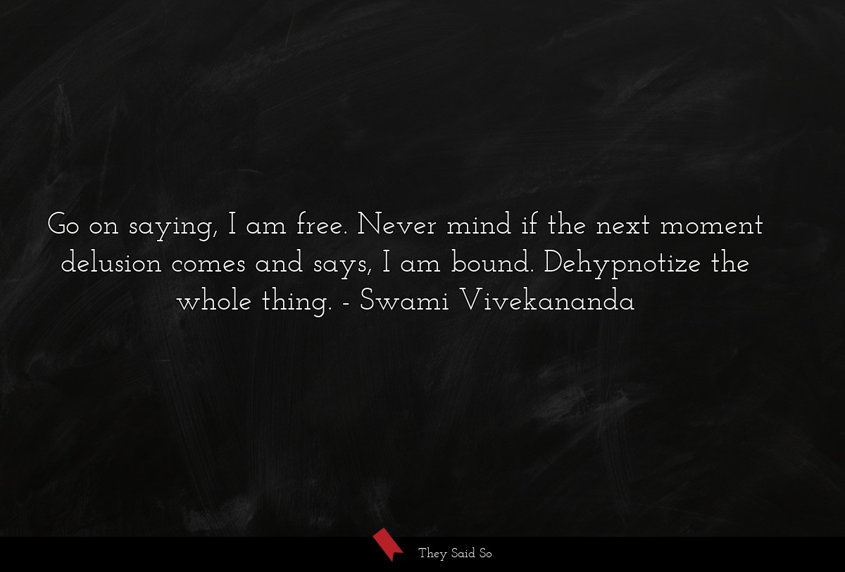 Go on saying, I am free. Never mind if the next moment delusion comes and says, I am bound. Dehypnotize the whole thing.