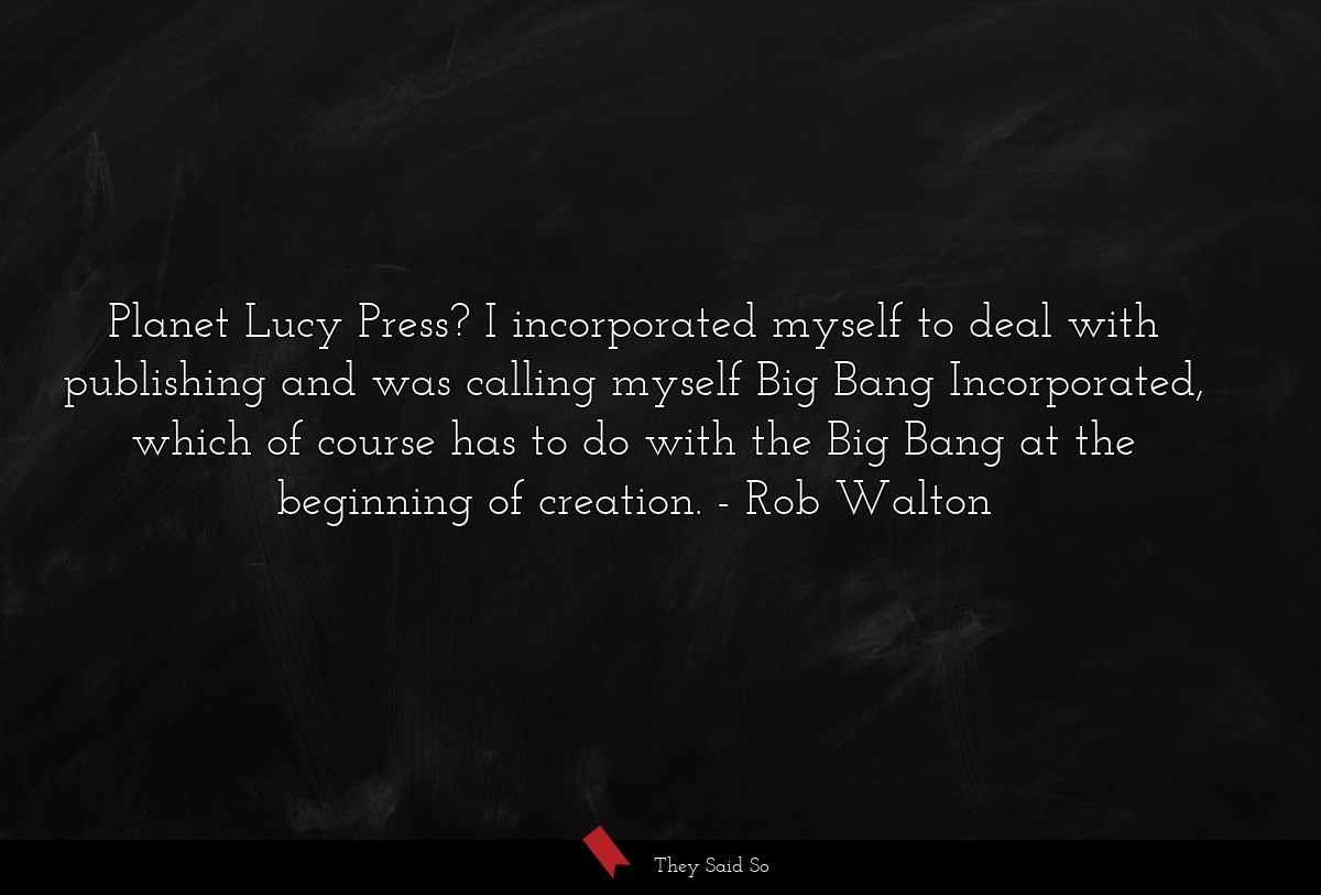 Planet Lucy Press? I incorporated myself to deal with publishing and was calling myself Big Bang Incorporated, which of course has to do with the Big Bang at the beginning of creation.