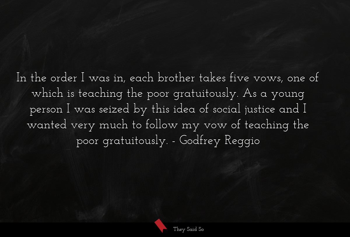 In the order I was in, each brother takes five vows, one of which is teaching the poor gratuitously. As a young person I was seized by this idea of social justice and I wanted very much to follow my vow of teaching the poor gratuitously.