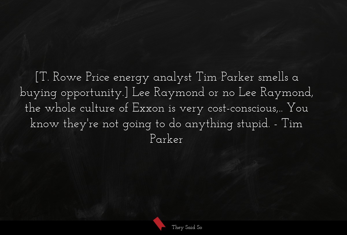 [T. Rowe Price energy analyst Tim Parker smells a buying opportunity.] Lee Raymond or no Lee Raymond, the whole culture of Exxon is very cost-conscious,.. You know they're not going to do anything stupid.