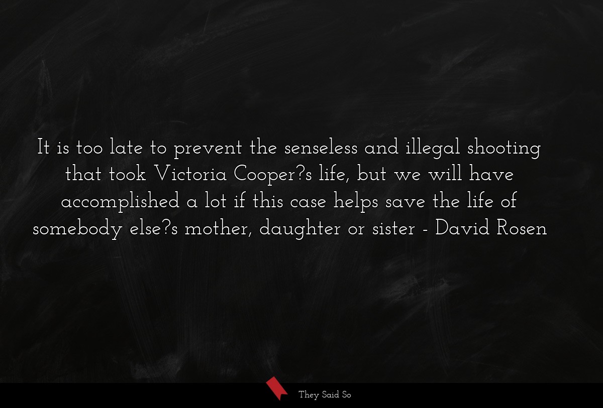 It is too late to prevent the senseless and illegal shooting that took Victoria Cooper?s life, but we will have accomplished a lot if this case helps save the life of somebody else?s mother, daughter or sister