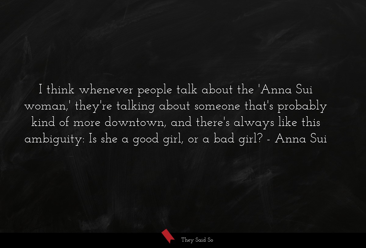 I think whenever people talk about the 'Anna Sui woman,' they're talking about someone that's probably kind of more downtown, and there's always like this ambiguity: Is she a good girl, or a bad girl?