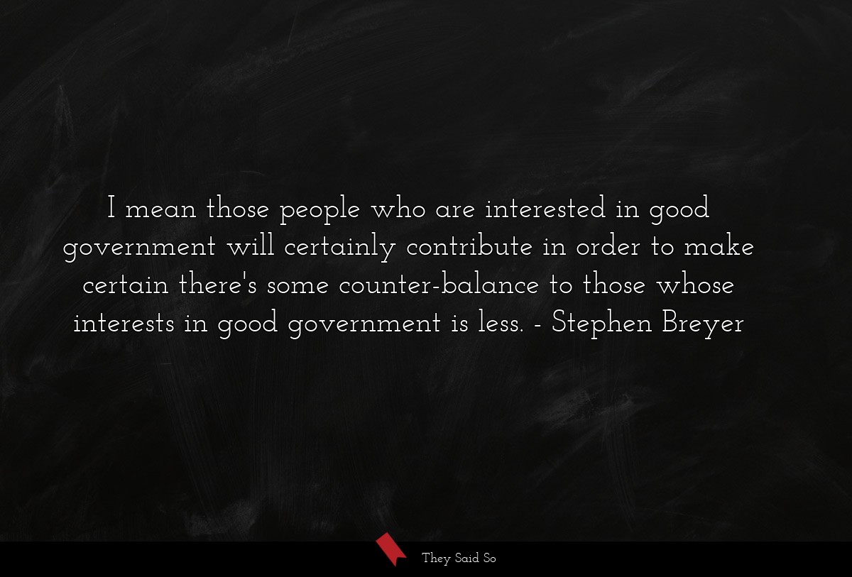 I mean those people who are interested in good government will certainly contribute in order to make certain there's some counter-balance to those whose interests in good government is less.