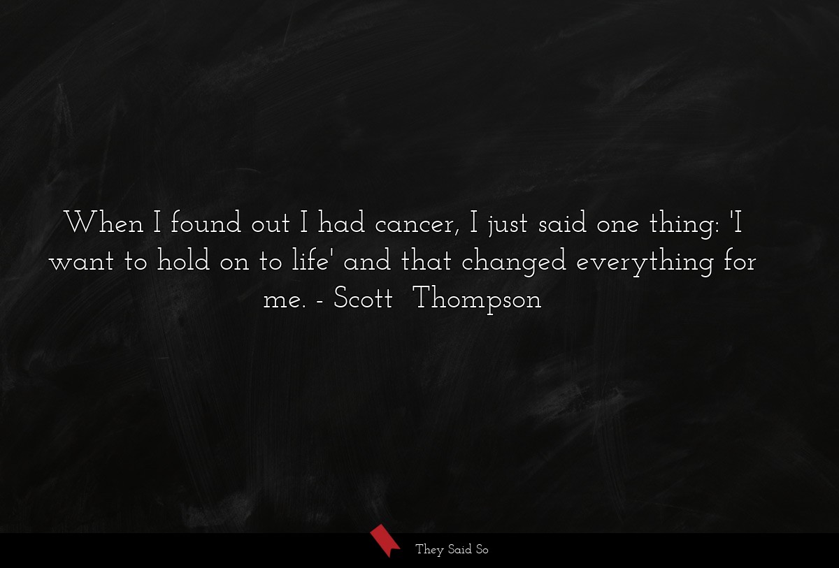 When I found out I had cancer, I just said one thing: 'I want to hold on to life' and that changed everything for me.