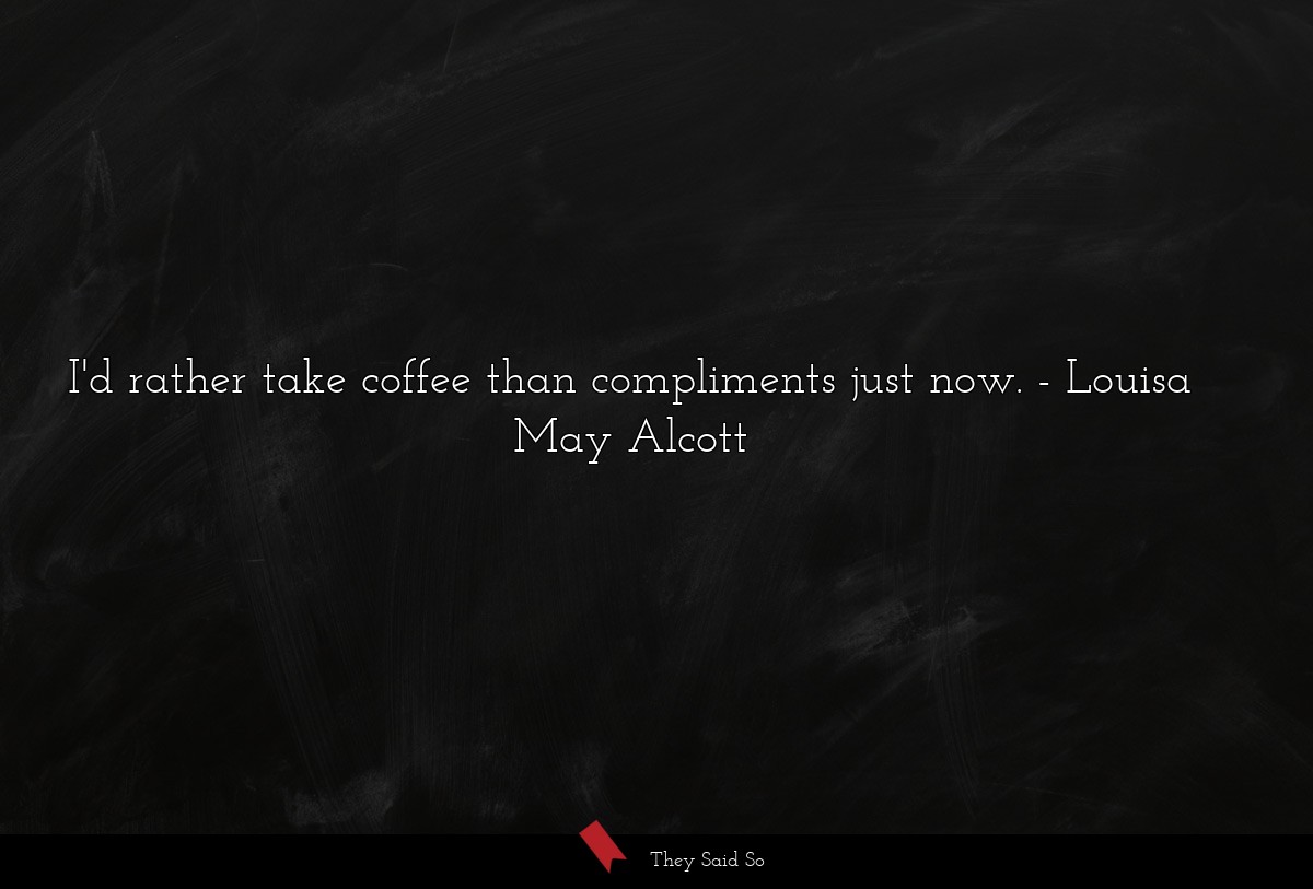 I'd rather take coffee than compliments just now.