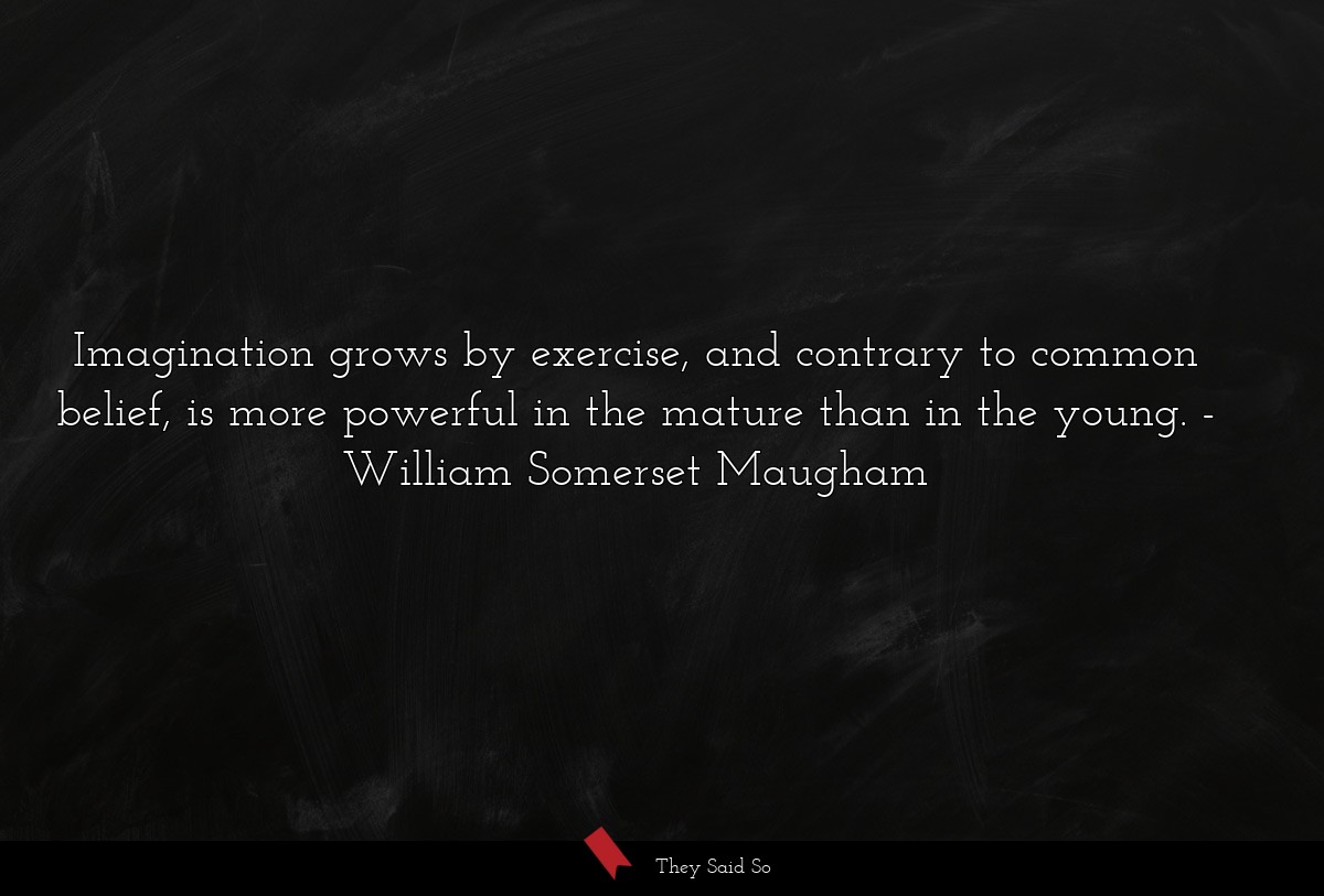 Imagination grows by exercise, and contrary to common belief, is more powerful in the mature than in the young.