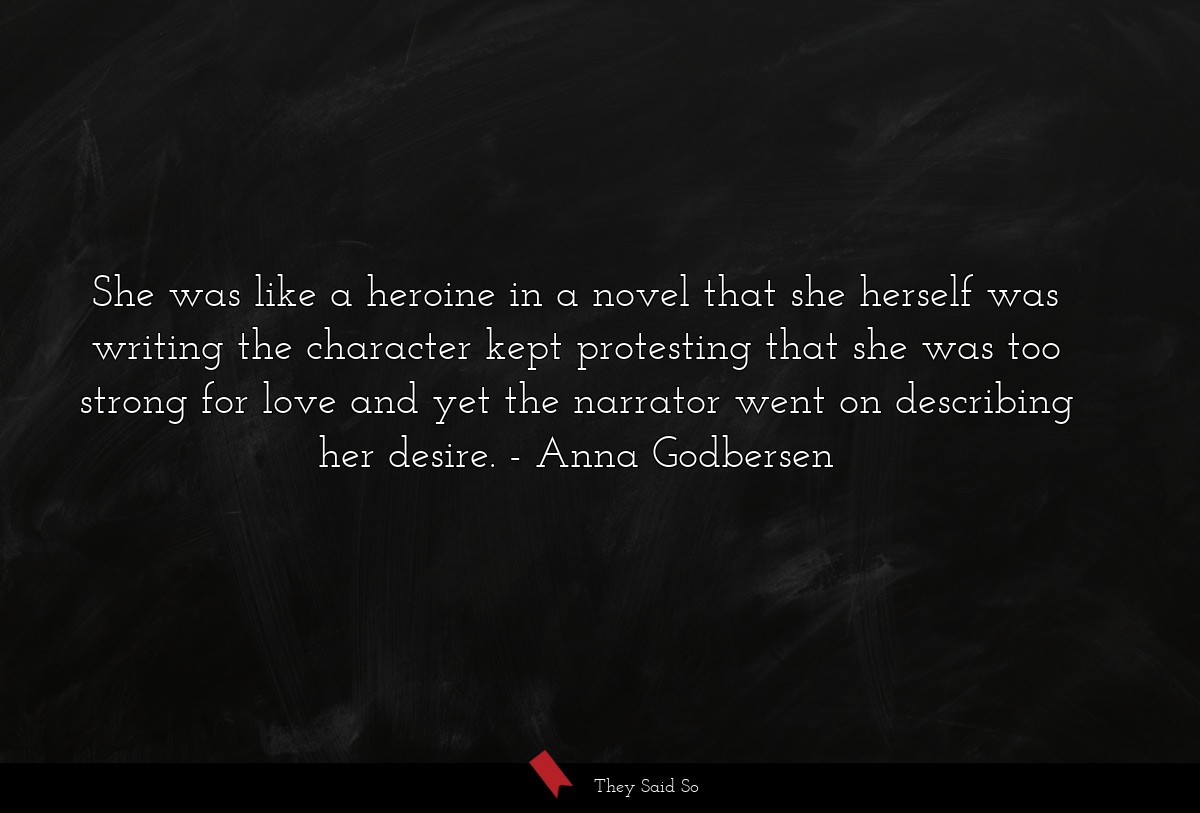 She was like a heroine in a novel that she herself was writing the character kept protesting that she was too strong for love and yet the narrator went on describing her desire.