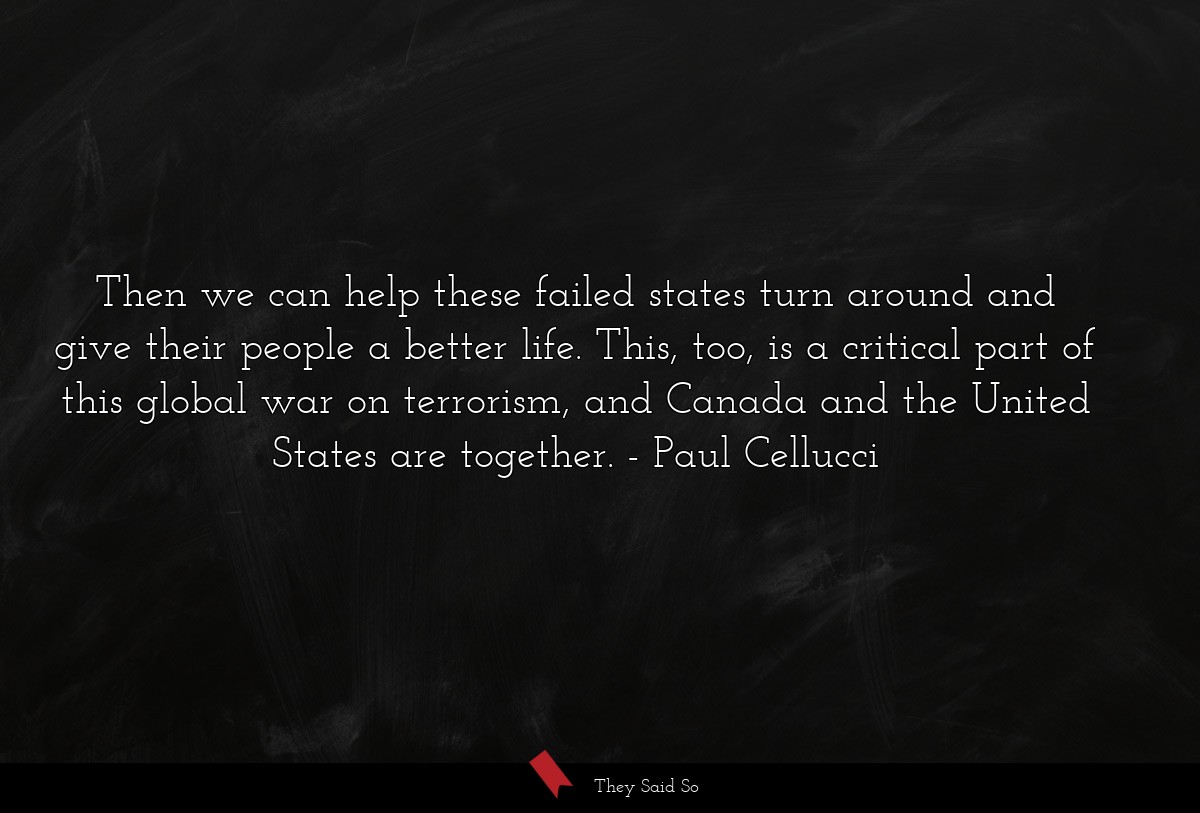 Then we can help these failed states turn around and give their people a better life. This, too, is a critical part of this global war on terrorism, and Canada and the United States are together.