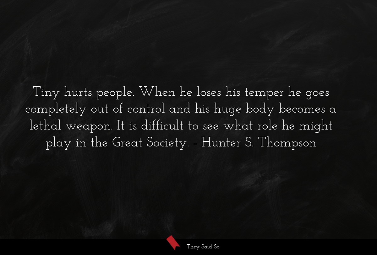 Tiny hurts people. When he loses his temper he goes completely out of control and his huge body becomes a lethal weapon. It is difficult to see what role he might play in the Great Society.