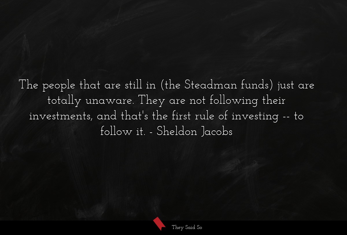 The people that are still in (the Steadman funds) just are totally unaware. They are not following their investments, and that's the first rule of investing -- to follow it.