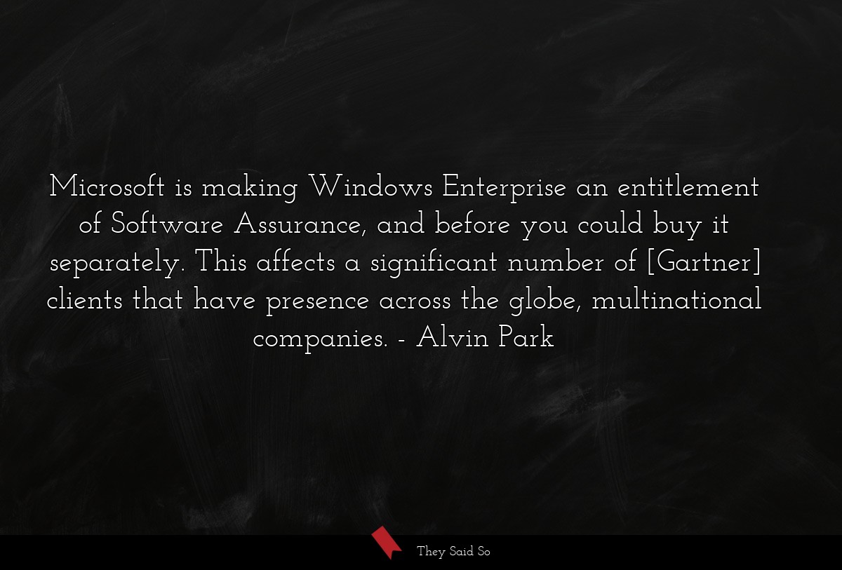 Microsoft is making Windows Enterprise an entitlement of Software Assurance, and before you could buy it separately. This affects a significant number of [Gartner] clients that have presence across the globe, multinational companies.