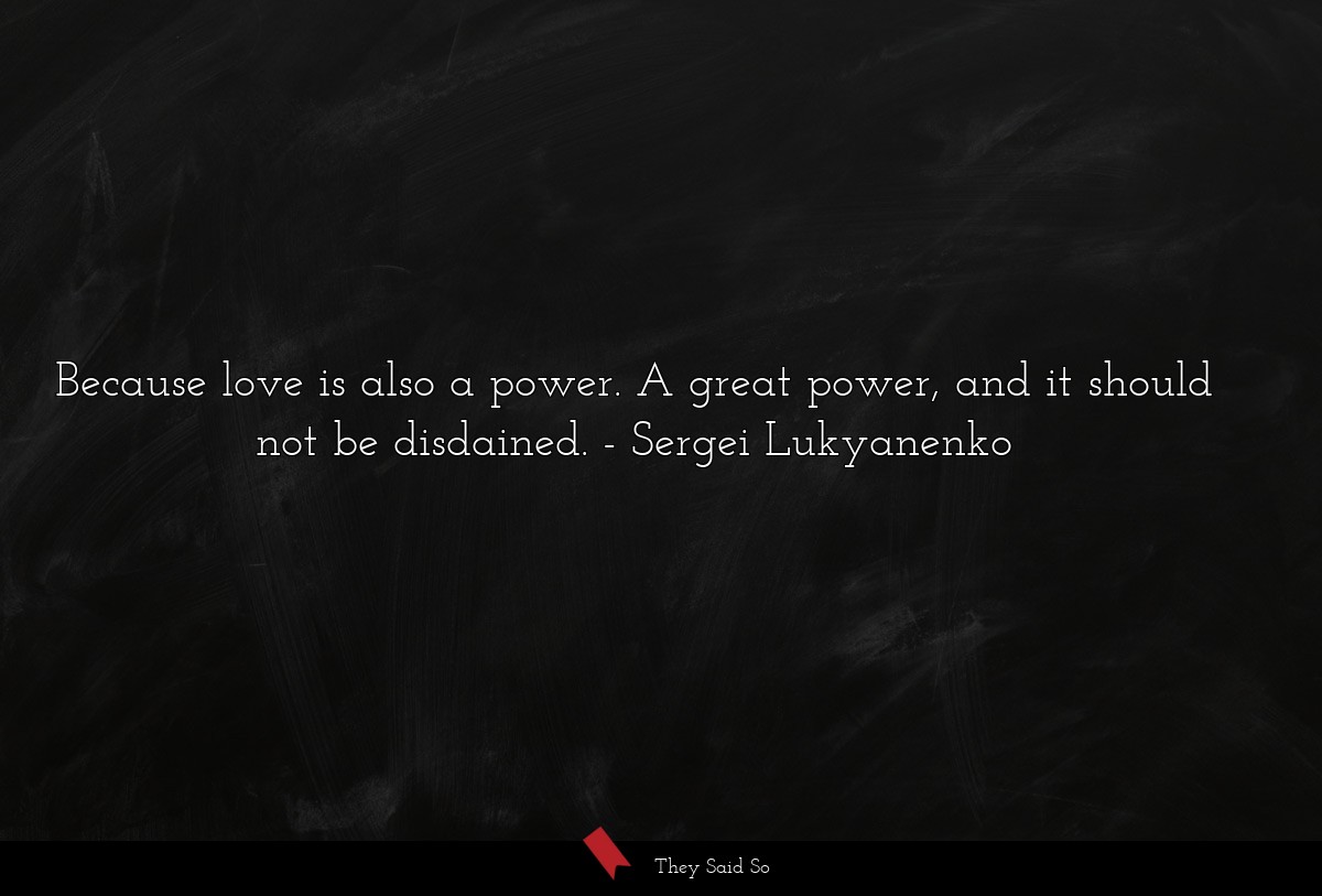 Because love is also a power. A great power, and it should not be disdained.