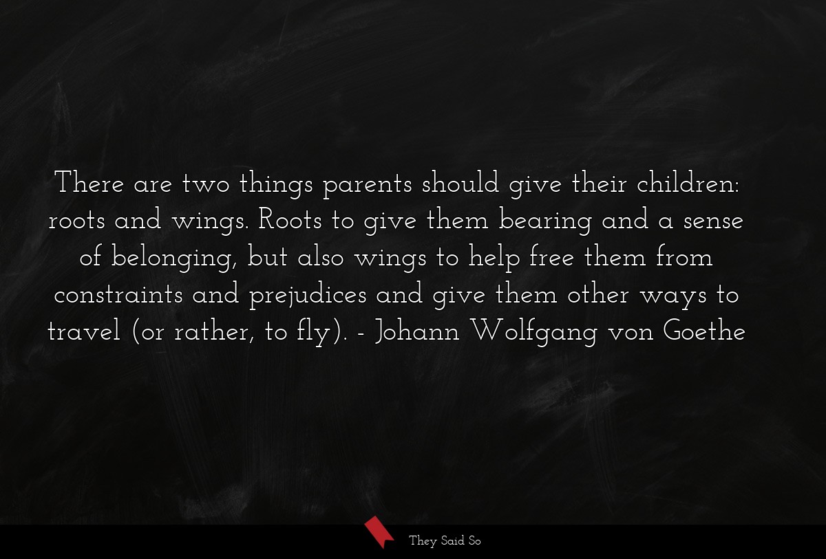 There are two things parents should give their children: roots and wings. Roots to give them bearing and a sense of belonging, but also wings to help free them from constraints and prejudices and give them other ways to travel (or rather, to fly).
