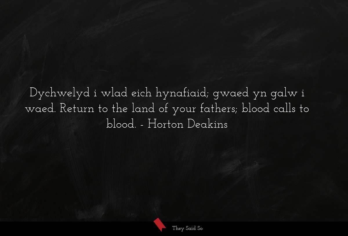 Dychwelyd i wlad eich hynafiaid; gwaed yn galw i waed. Return to the land of your fathers; blood calls to blood.