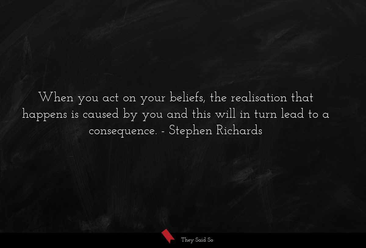 When you act on your beliefs, the realisation that happens is caused by you and this will in turn lead to a consequence.