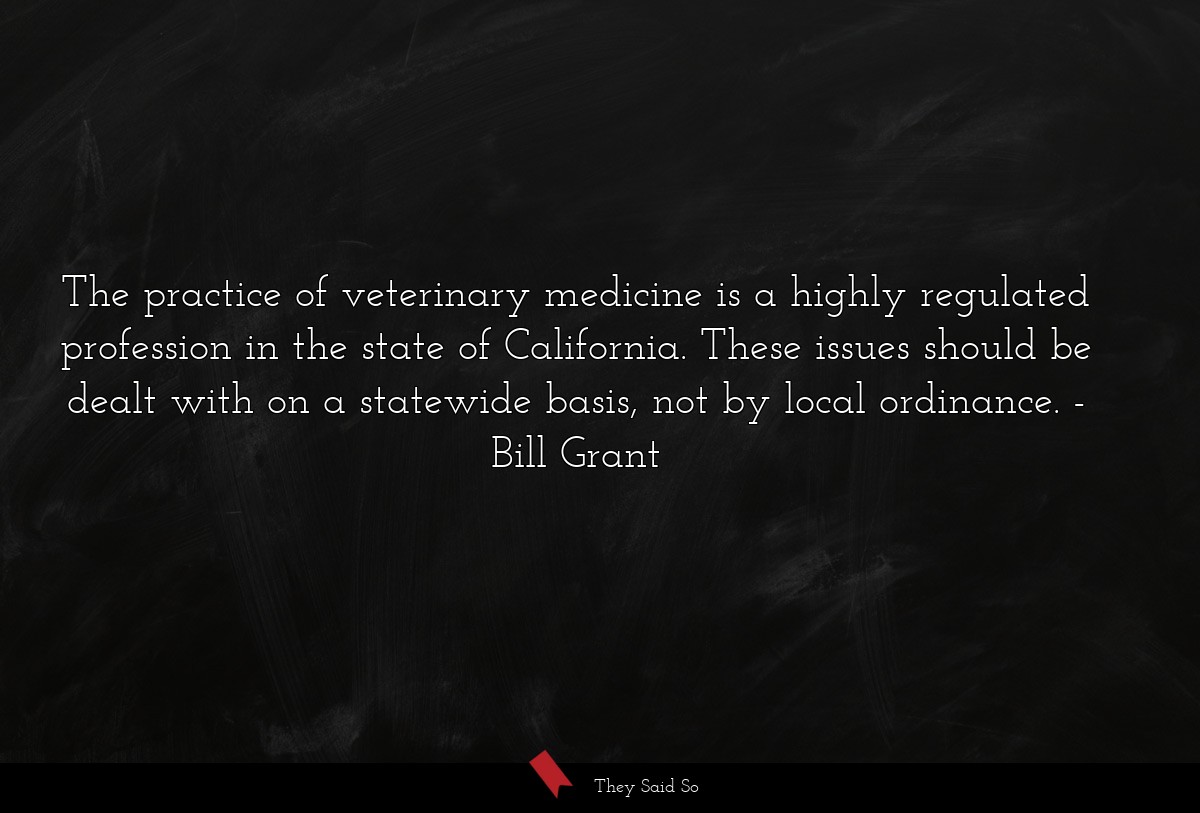 The practice of veterinary medicine is a highly regulated profession in the state of California. These issues should be dealt with on a statewide basis, not by local ordinance.