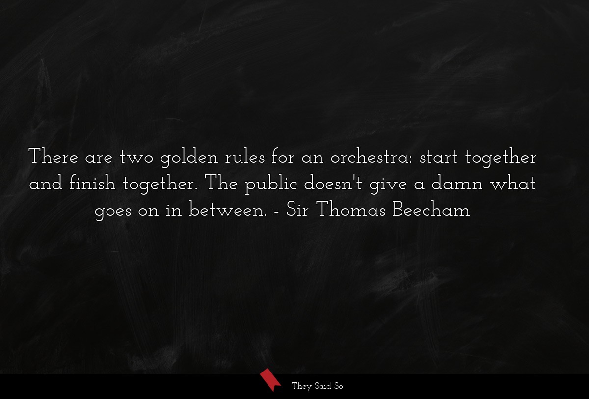 There are two golden rules for an orchestra: start together and finish together. The public doesn't give a damn what goes on in between.