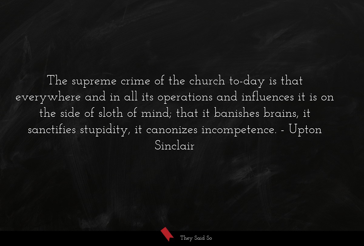 The supreme crime of the church to-day is that everywhere and in all its operations and influences it is on the side of sloth of mind; that it banishes brains, it sanctifies stupidity, it canonizes incompetence.