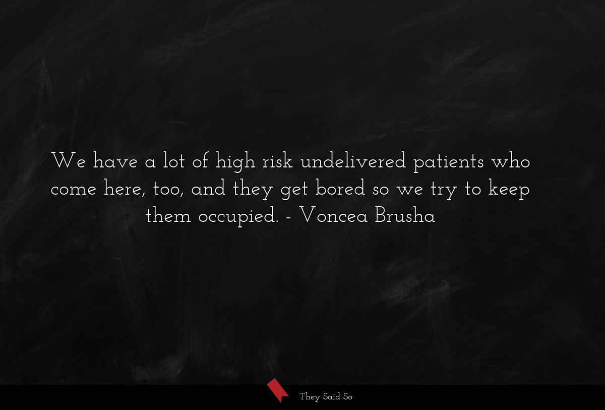 We have a lot of high risk undelivered patients who come here, too, and they get bored so we try to keep them occupied.