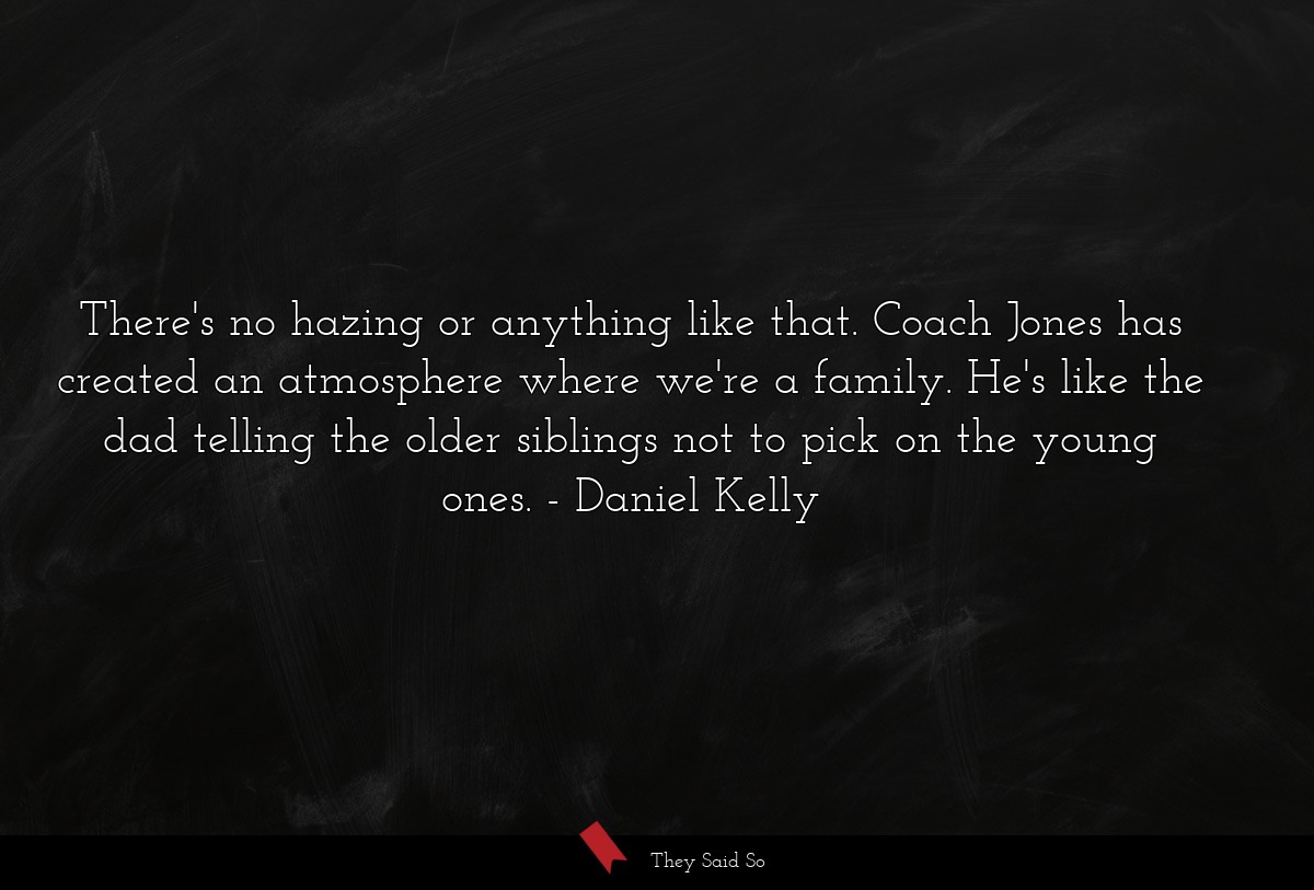 There's no hazing or anything like that. Coach Jones has created an atmosphere where we're a family. He's like the dad telling the older siblings not to pick on the young ones.