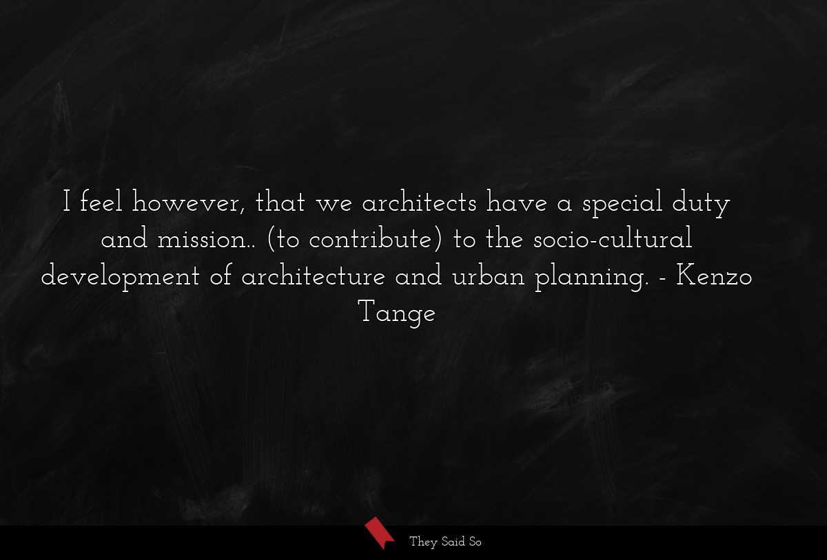I feel however, that we architects have a special duty and mission.. (to contribute) to the socio-cultural development of architecture and urban planning.