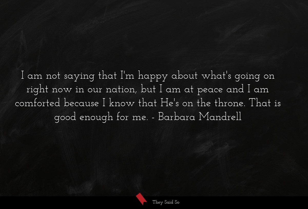 I am not saying that I'm happy about what's going on right now in our nation, but I am at peace and I am comforted because I know that He's on the throne. That is good enough for me.