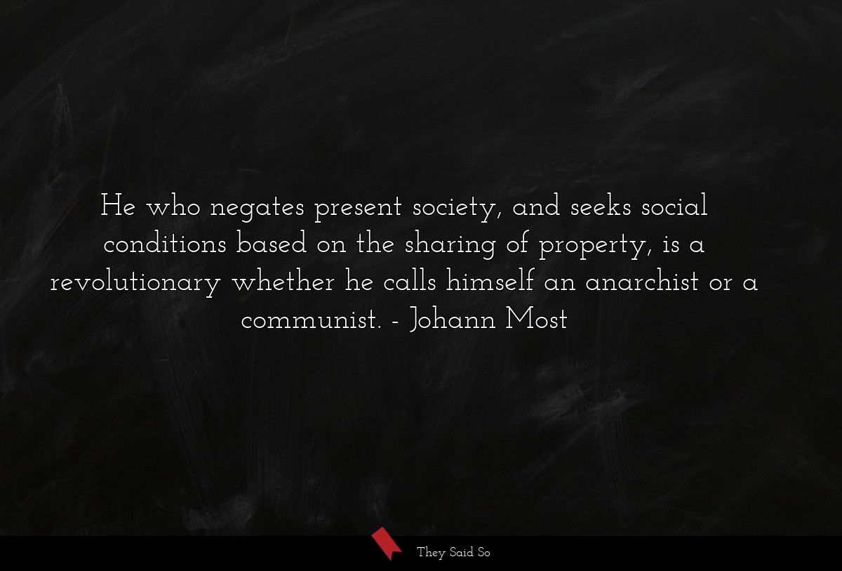 He who negates present society, and seeks social conditions based on the sharing of property, is a revolutionary whether he calls himself an anarchist or a communist.