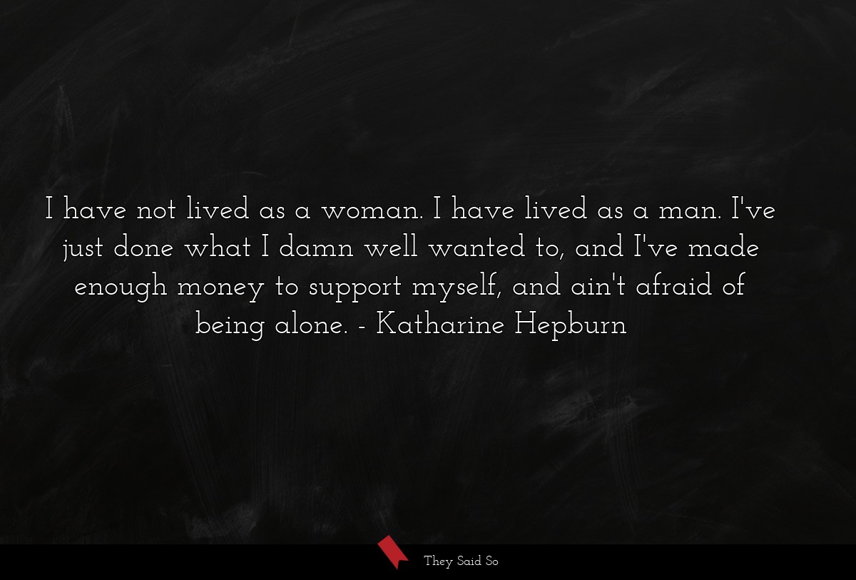 I have not lived as a woman. I have lived as a man. I've just done what I damn well wanted to, and I've made enough money to support myself, and ain't afraid of being alone.