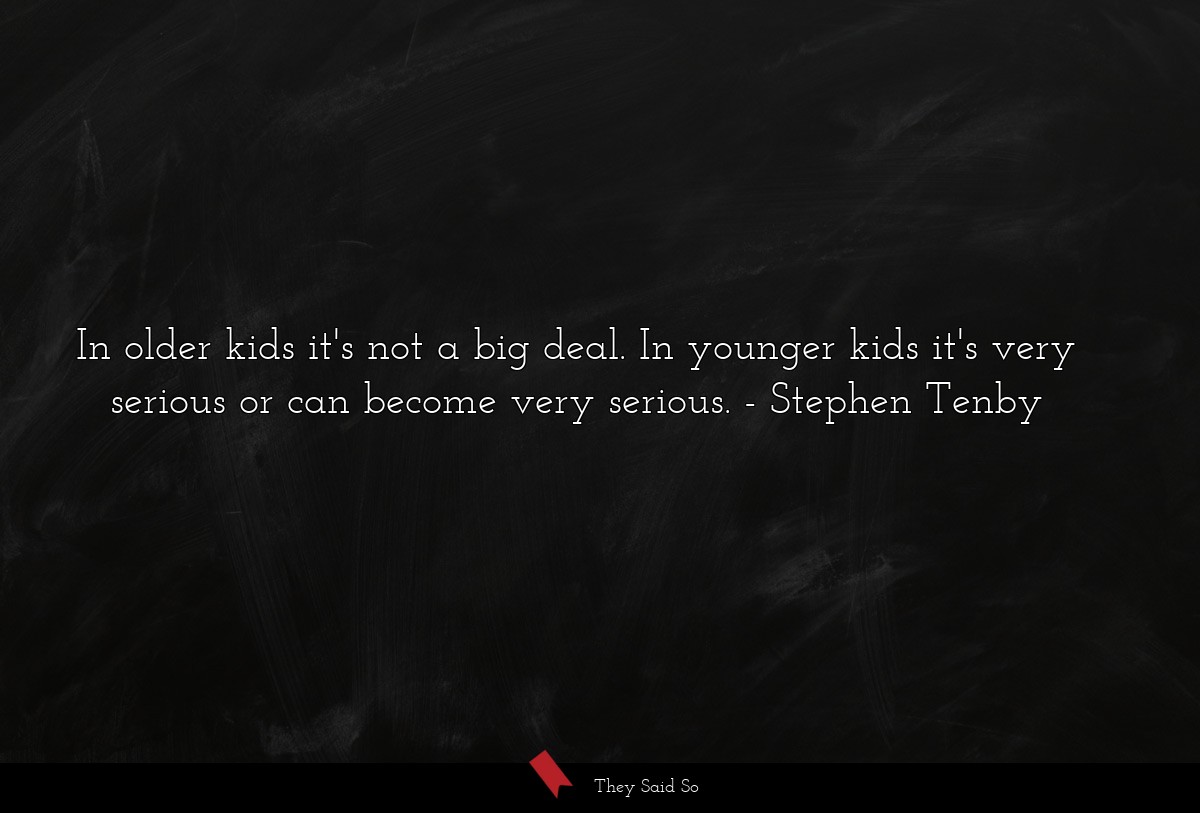 In older kids it's not a big deal. In younger kids it's very serious or can become very serious.