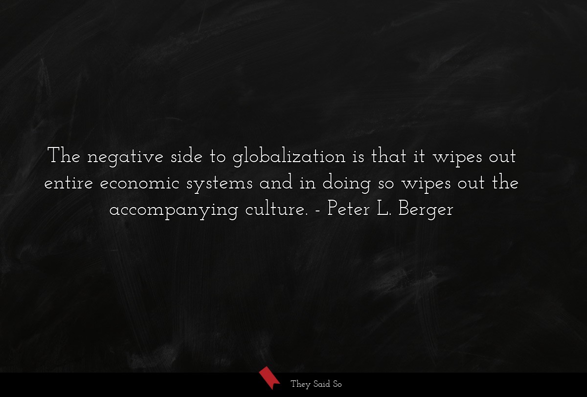 The negative side to globalization is that it wipes out entire economic systems and in doing so wipes out the accompanying culture.