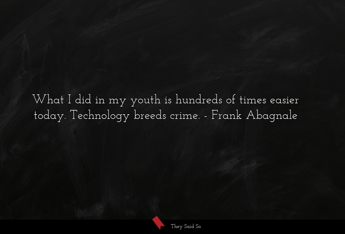 What I did in my youth is hundreds of times easier today. Technology breeds crime.