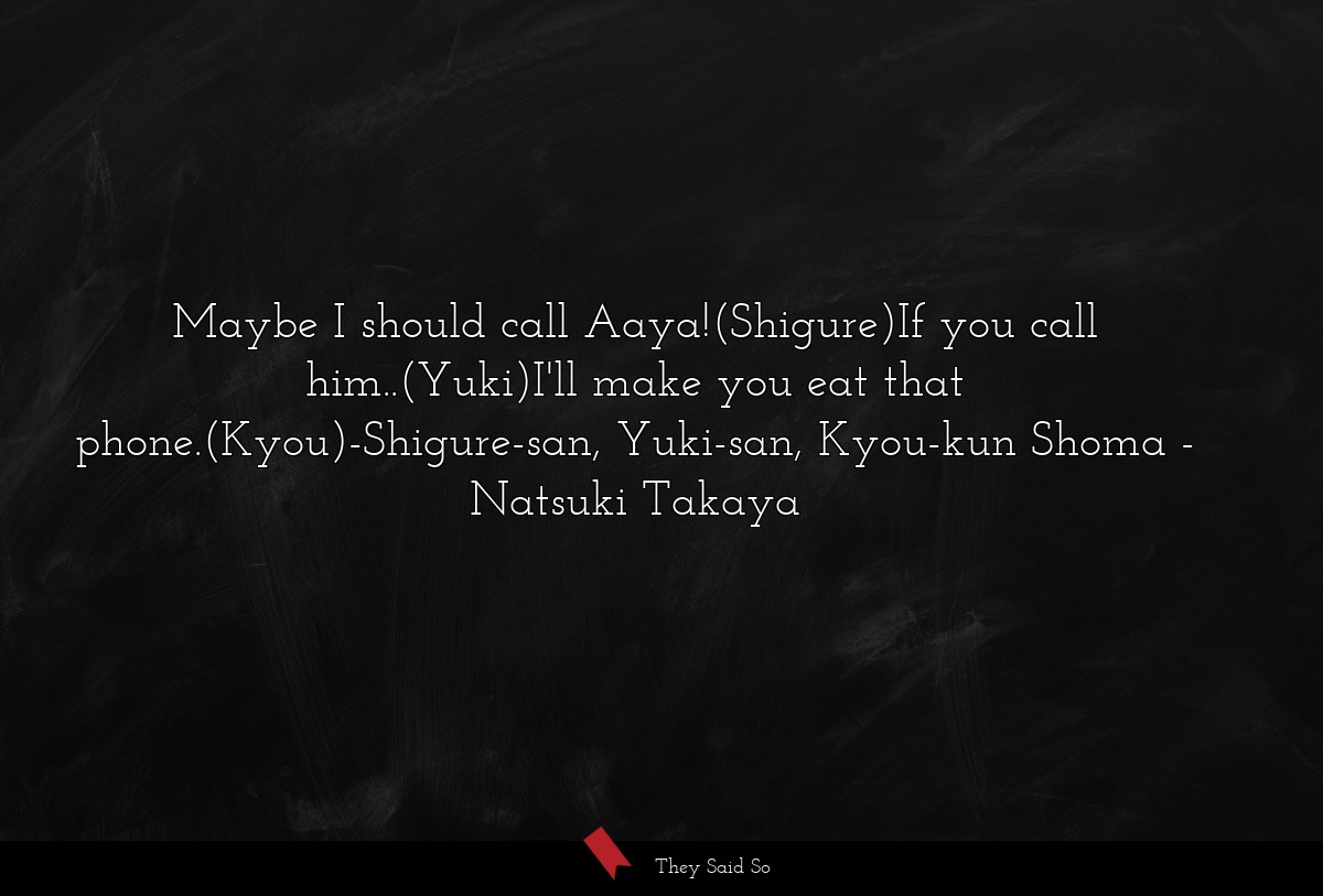 Maybe I should call Aaya!(Shigure)If you call him..(Yuki)I'll make you eat that phone.(Kyou)-Shigure-san, Yuki-san, Kyou-kun Shoma