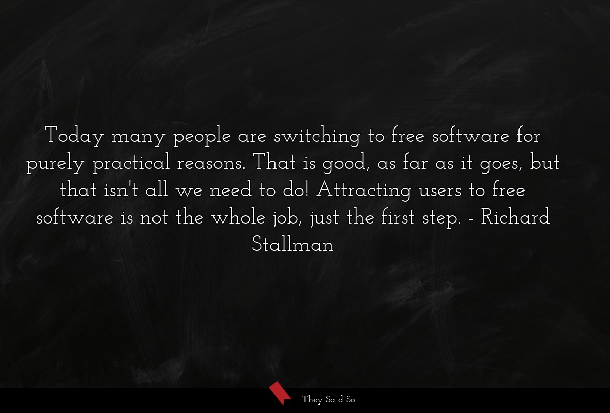 Today many people are switching to free software for purely practical reasons. That is good, as far as it goes, but that isn't all we need to do! Attracting users to free software is not the whole job, just the first step.