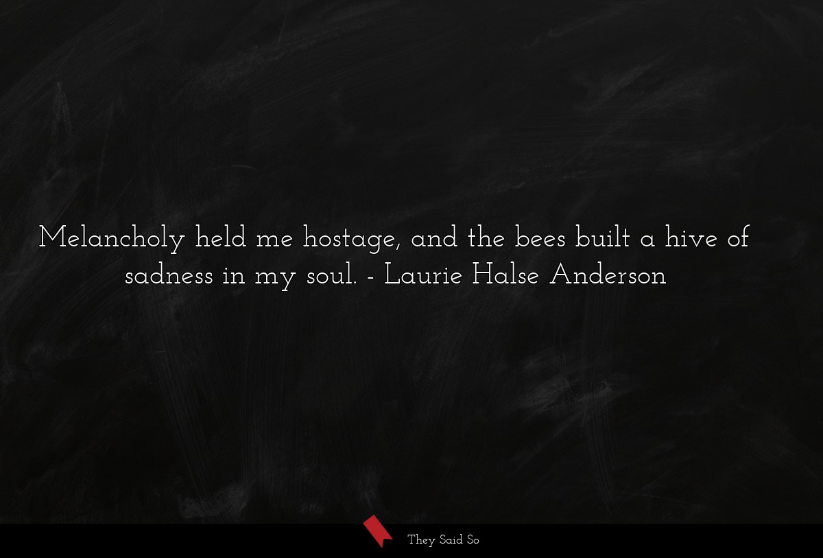 Melancholy held me hostage, and the bees built a... | Laurie Halse Anderson