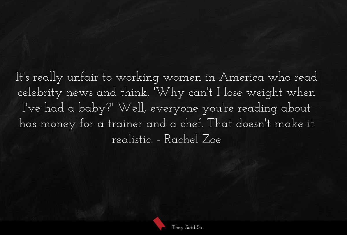 It's really unfair to working women in America who read celebrity news and think, 'Why can't I lose weight when I've had a baby?' Well, everyone you're reading about has money for a trainer and a chef. That doesn't make it realistic.