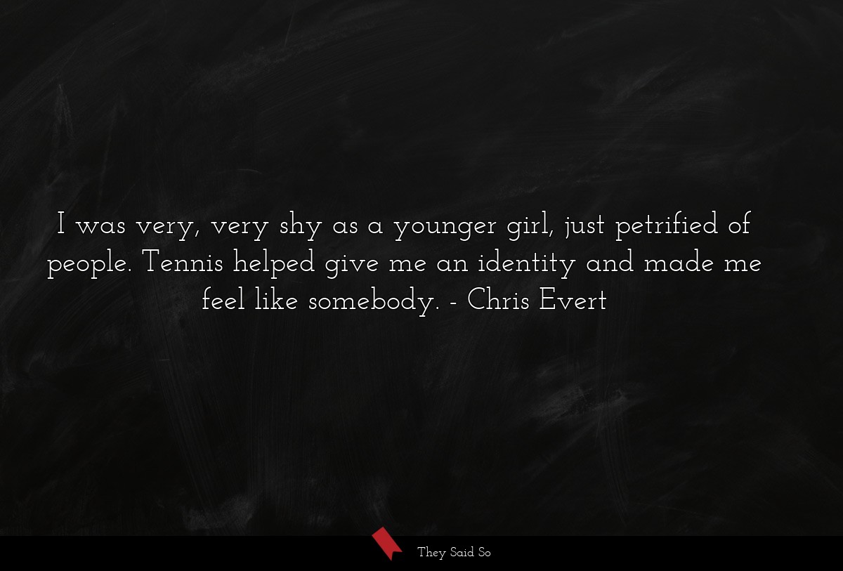 I was very, very shy as a younger girl, just petrified of people. Tennis helped give me an identity and made me feel like somebody.