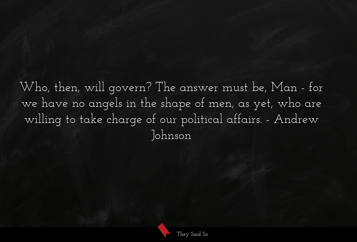 Who, then, will govern? The answer must be, Man - for we have no angels in the shape of men, as yet, who are willing to take charge of our political affairs.