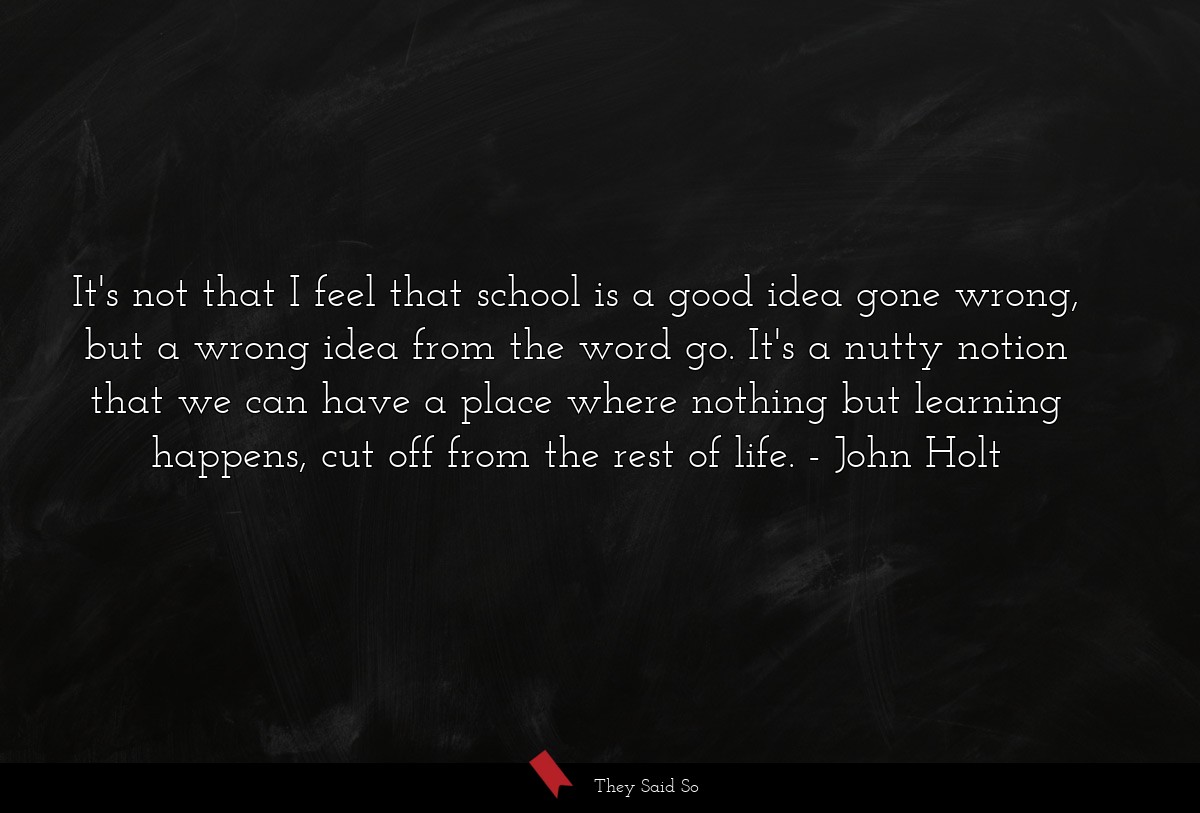It's not that I feel that school is a good idea... | John Holt
