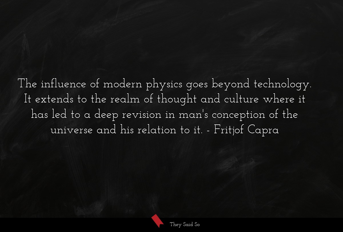 The influence of modern physics goes beyond technology. It extends to the realm of thought and culture where it has led to a deep revision in man's conception of the universe and his relation to it.