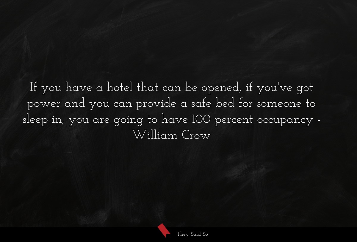 If you have a hotel that can be opened, if you've got power and you can provide a safe bed for someone to sleep in, you are going to have 100 percent occupancy