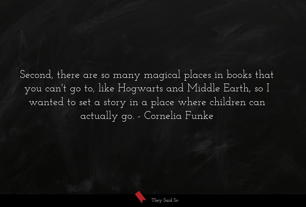 Second, there are so many magical places in books that you can't go to, like Hogwarts and Middle Earth, so I wanted to set a story in a place where children can actually go.