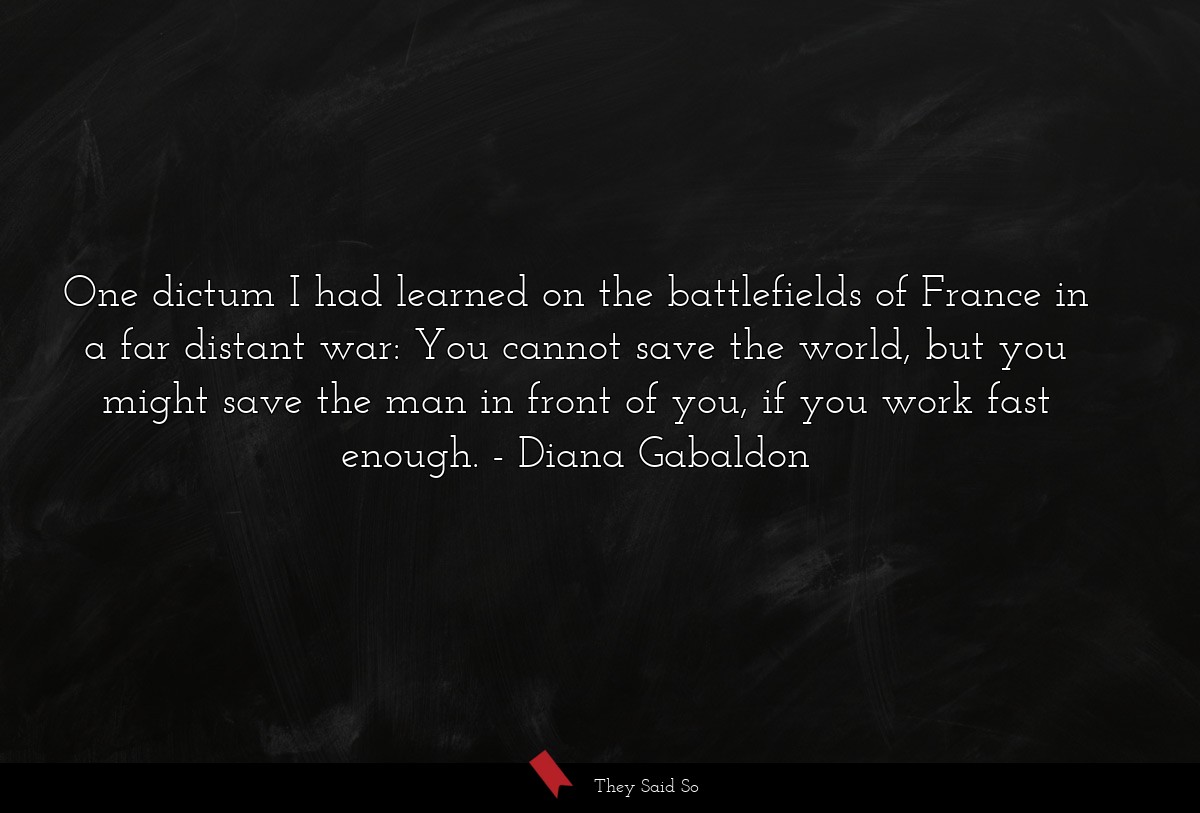 One dictum I had learned on the battlefields of France in a far distant war: You cannot save the world, but you might save the man in front of you, if you work fast enough.