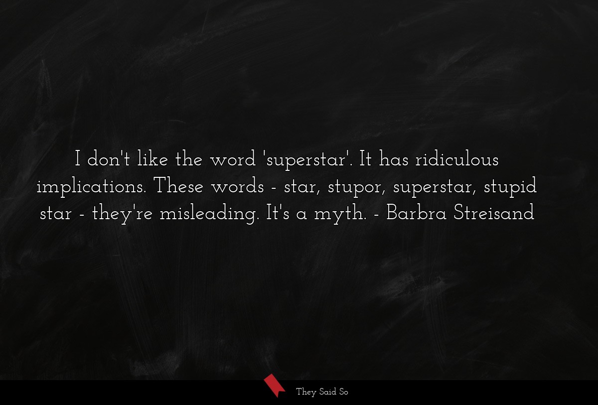I don't like the word 'superstar'. It has ridiculous implications. These words - star, stupor, superstar, stupid star - they're misleading. It's a myth.