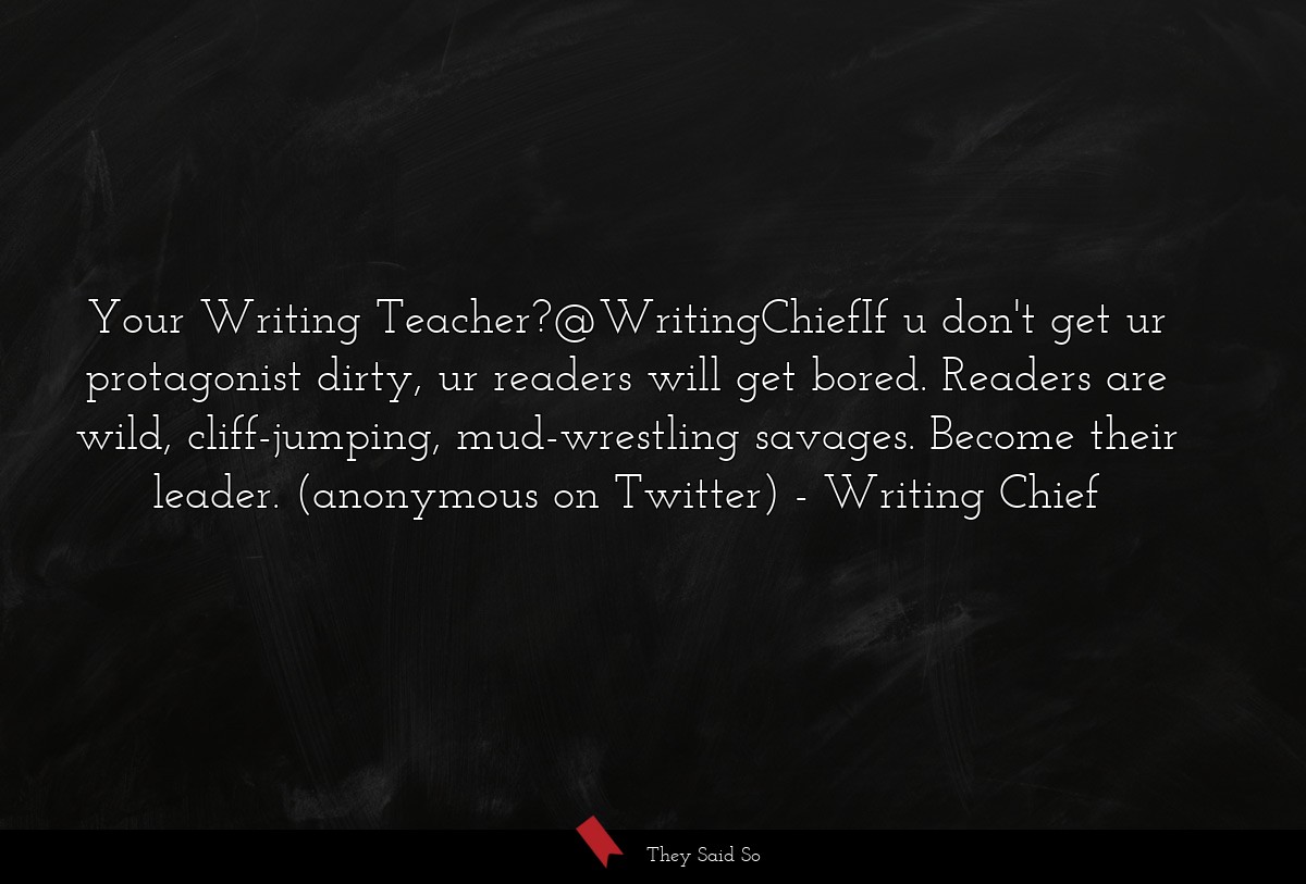 Your Writing Teacher?@WritingChiefIf u don't get ur protagonist dirty, ur readers will get bored. Readers are wild, cliff-jumping, mud-wrestling savages. Become their leader. (anonymous on Twitter)