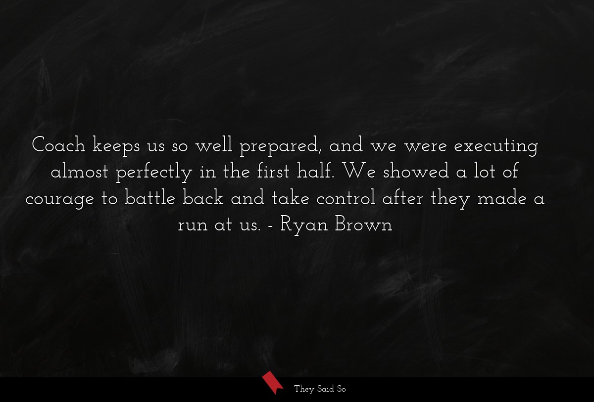 Coach keeps us so well prepared, and we were executing almost perfectly in the first half. We showed a lot of courage to battle back and take control after they made a run at us.