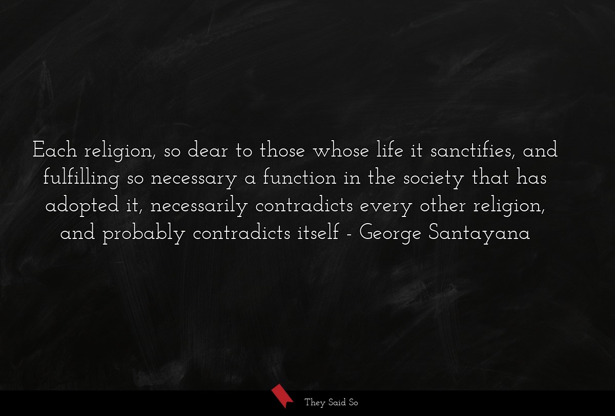 Each religion, so dear to those whose life it sanctifies, and fulfilling so necessary a function in the society that has adopted it, necessarily contradicts every other religion, and probably contradicts itself