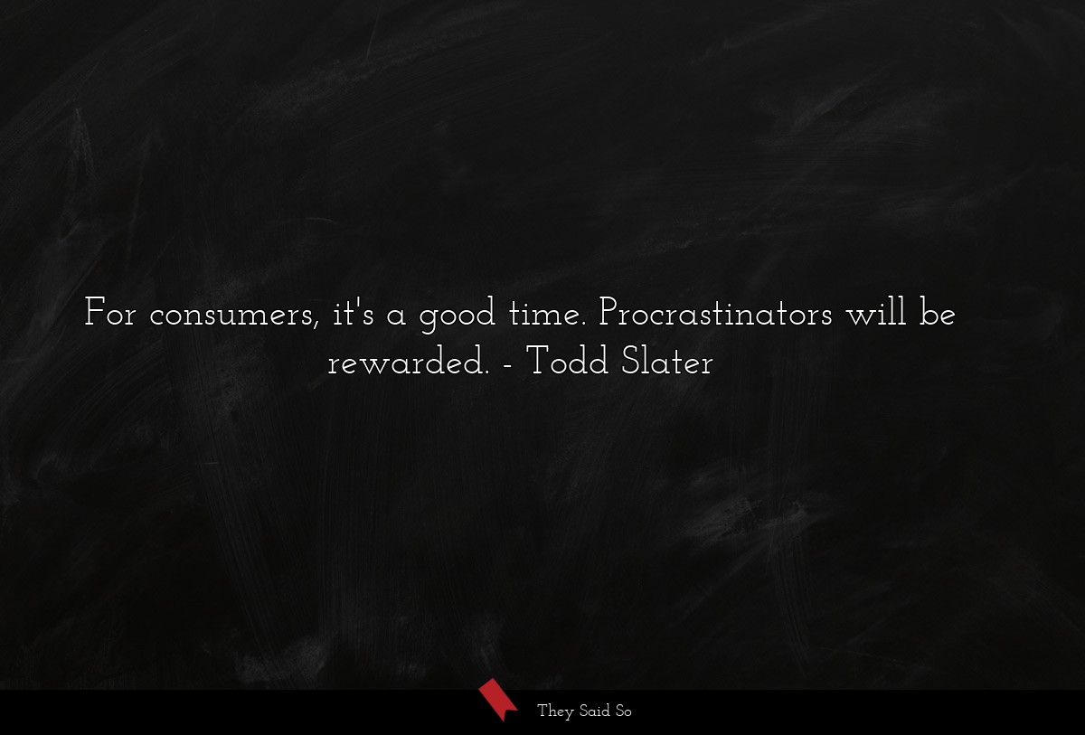 For consumers, it's a good time. Procrastinators will be rewarded.