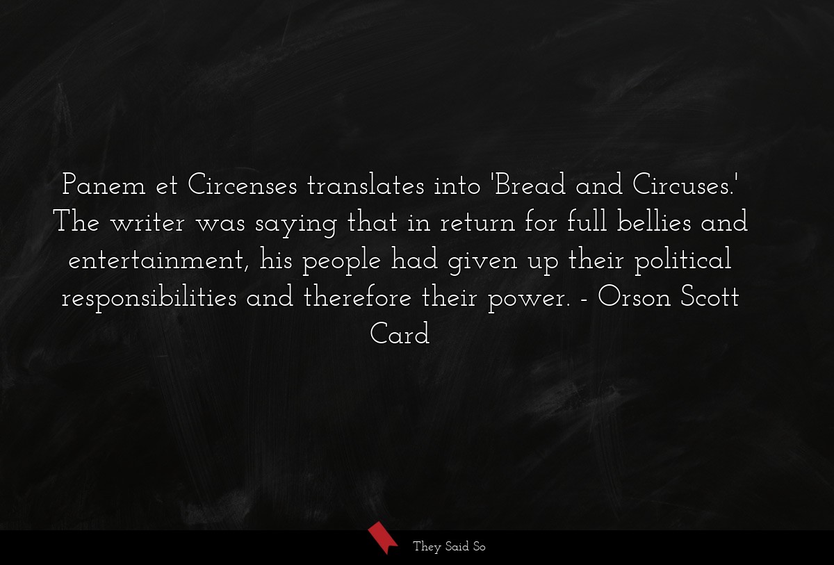 Panem et Circenses translates into 'Bread and Circuses.' The writer was saying that in return for full bellies and entertainment, his people had given up their political responsibilities and therefore their power.