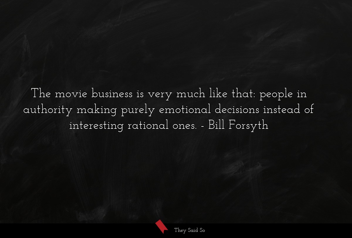 The movie business is very much like that: people in authority making purely emotional decisions instead of interesting rational ones.