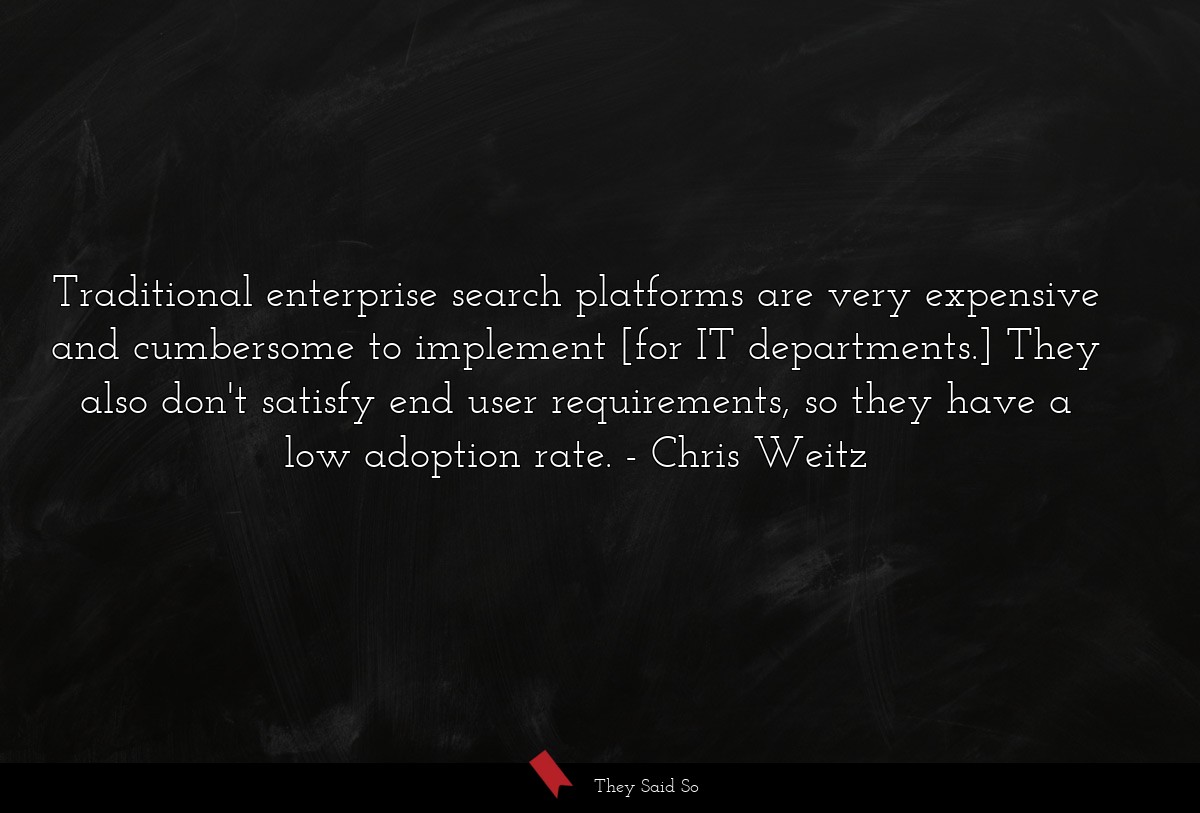 Traditional enterprise search platforms are very expensive and cumbersome to implement [for IT departments.] They also don't satisfy end user requirements, so they have a low adoption rate.